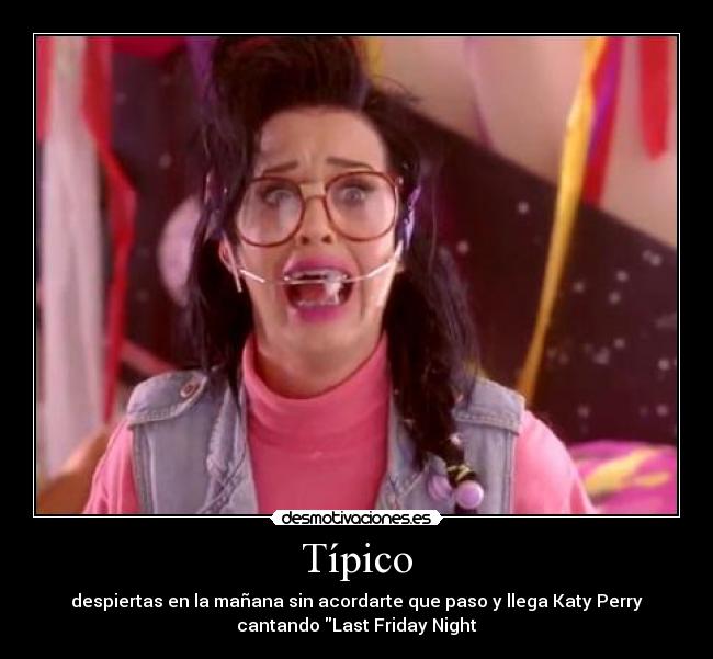 Típico - despiertas en la mañana sin acordarte que paso y llega Katy Perry
cantando Last Friday Night