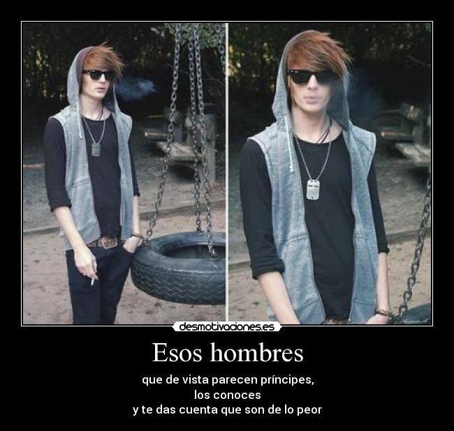 Esos hombres - que de vista parecen príncipes,
los conoces
y te das cuenta que son de lo peor