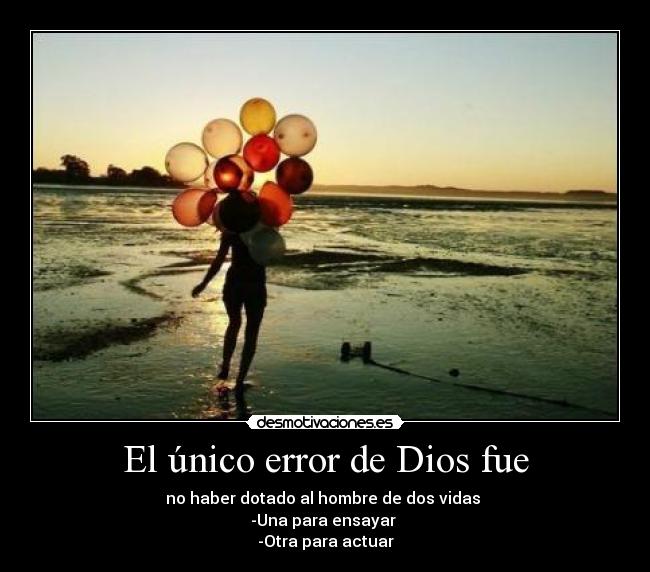 El único error de Dios fue - no haber dotado al hombre de dos vidas
-Una para ensayar
-Otra para actuar