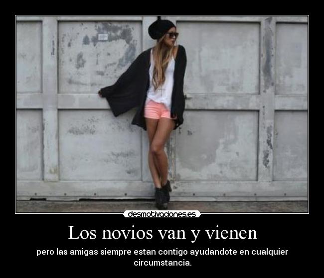 Los novios van y vienen - pero las amigas siempre estan contigo ayudandote en cualquier circumstancia.