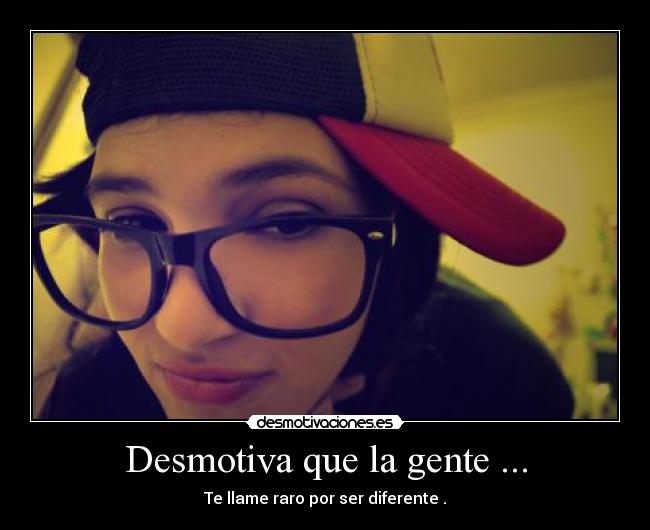 Desmotiva que la gente ... - Te llame raro por ser diferente .