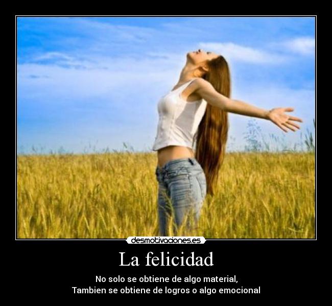 La felicidad - No solo se obtiene de algo material,
Tambien se obtiene de logros o algo emocional