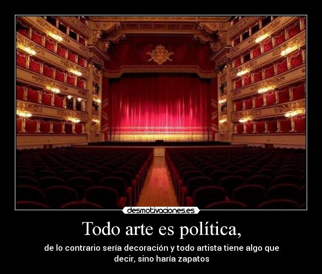 Todo arte es política, - de lo contrario sería decoración y todo artista tiene algo que decir, sino haría zapatos