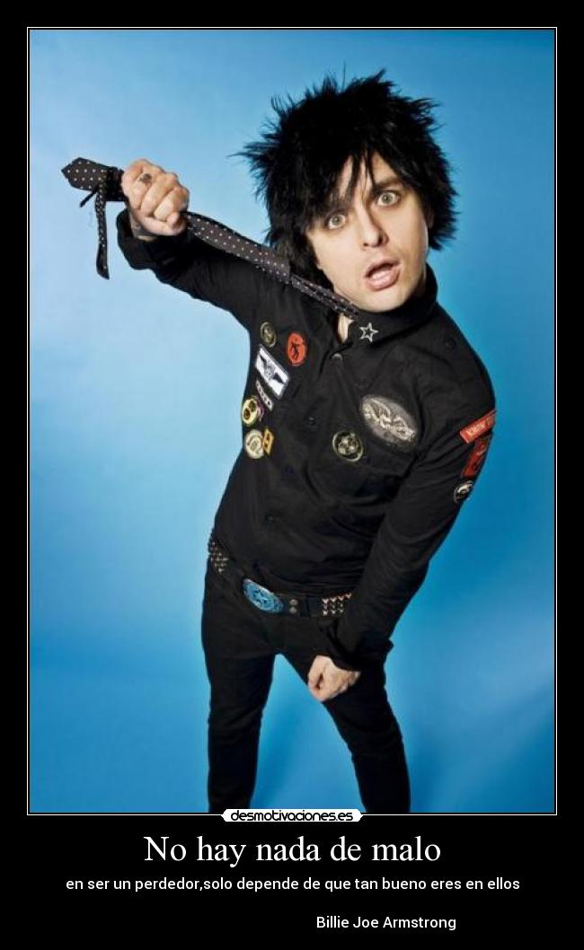 No hay nada de malo - en ser un perdedor,solo depende de que tan bueno eres en ellos
Billie Joe Armstrong