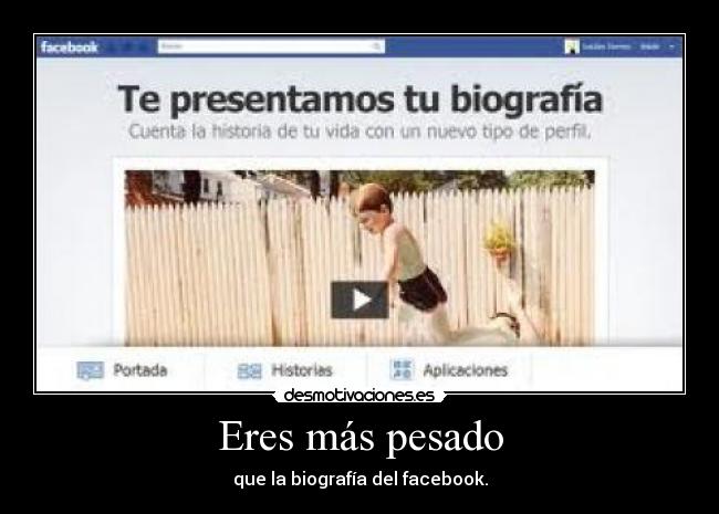 Eres más pesado - que la biografía del facebook.