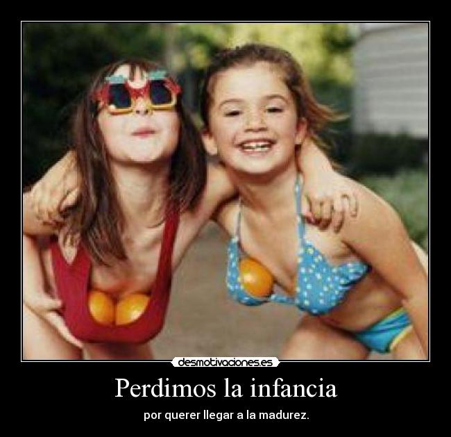 Perdimos la infancia - por querer llegar a la madurez.