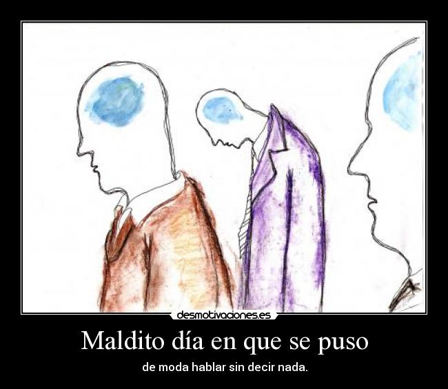 Maldito día en que se puso - de moda hablar sin decir nada.
