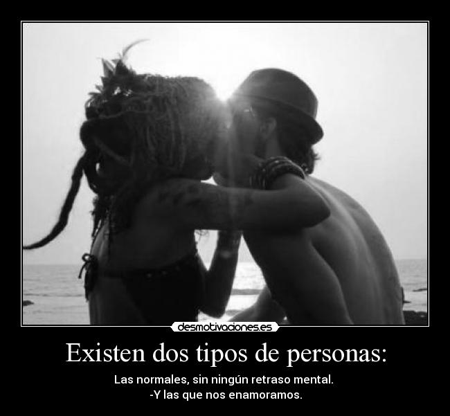 Existen dos tipos de personas: - Las normales, sin ningún retraso mental.
-Y las que nos enamoramos.