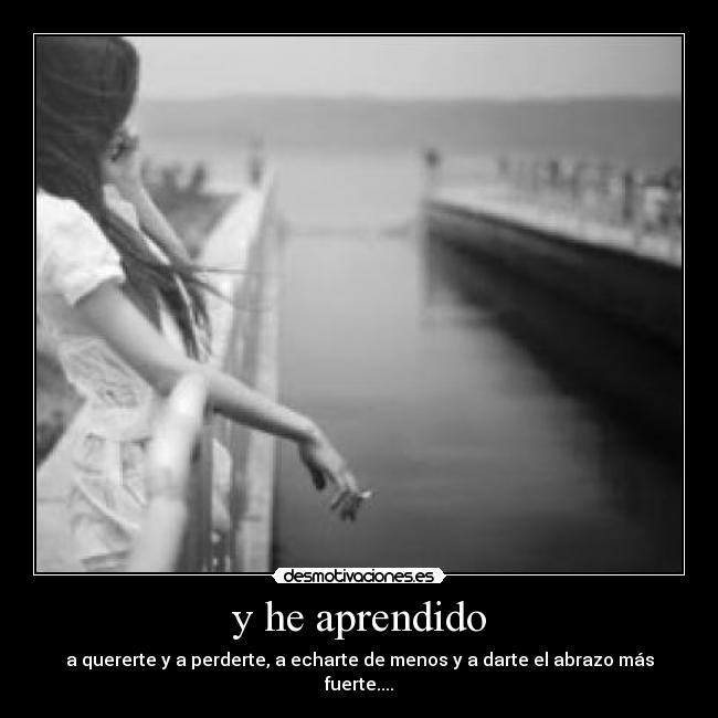 y he aprendido - a quererte y a perderte, a echarte de menos y a darte el abrazo más fuerte....