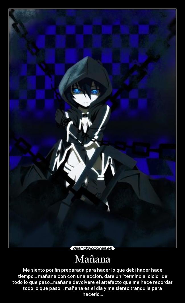 Mañana - Me siento por fin preparada para hacer lo que debi hacer hace
tiempo... mañana con con una accion, dare un termino al ciclo de
todo lo que paso...mañana devolvere el artefacto que me hace recordar
todo lo que paso... mañana es el dia y me siento tranquila para
hacerlo...