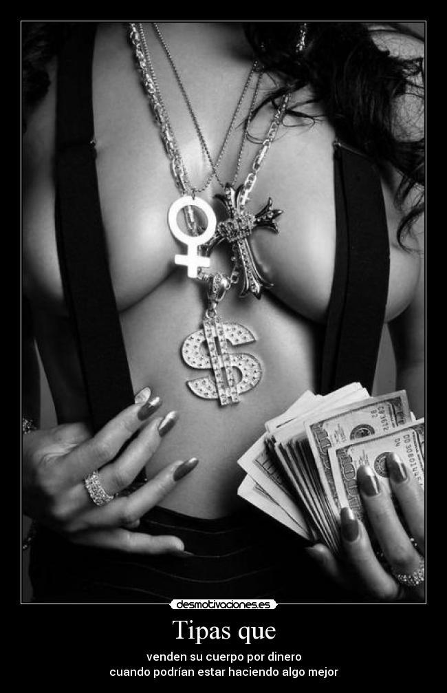 Tipas que - venden su cuerpo por dinero
cuando podrían estar haciendo algo mejor