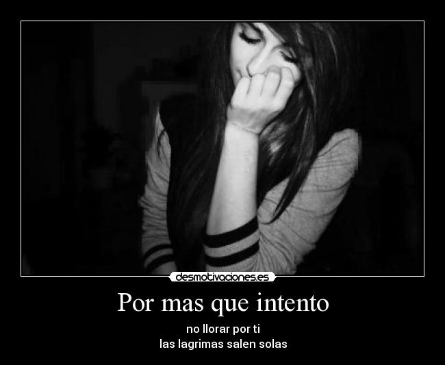 Por mas que intento - no llorar por ti
las lagrimas salen solas