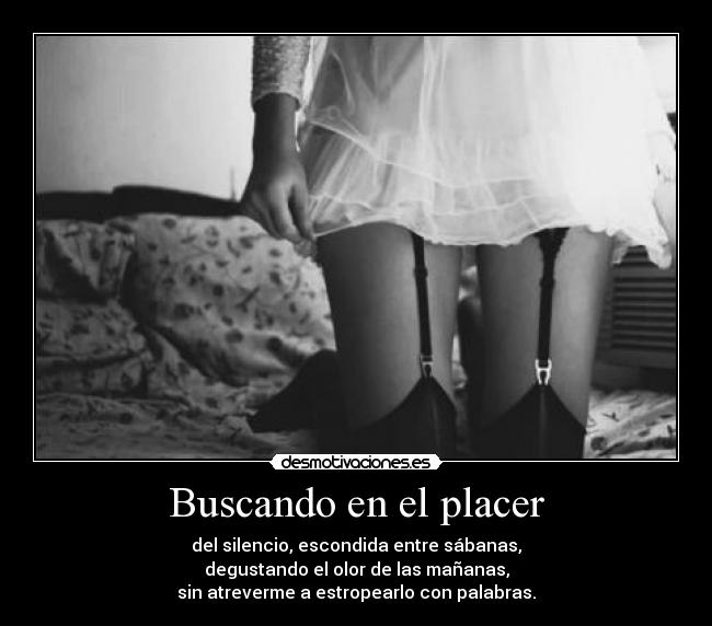 Buscando en el placer - del silencio, escondida entre sábanas,
degustando el olor de las mañanas,
sin atreverme a estropearlo con palabras.