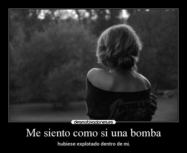 Me siento como si una bomba - hubiese explotado dentro de mi.