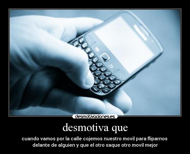 desmotiva que - cuando vamos por la calle cojemos nuestro movil para fliparnos
delante de alguien y que el otro saque otro movil mejor
