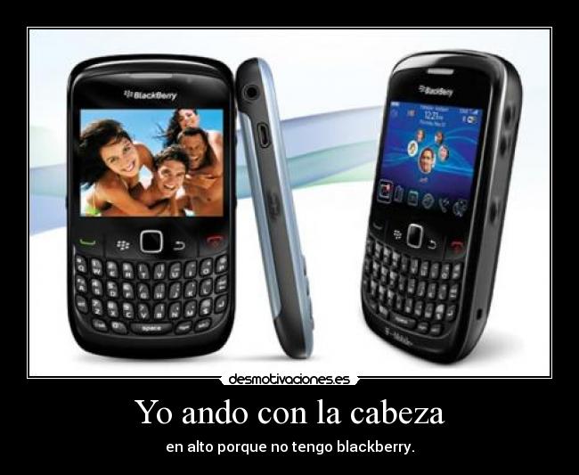 Yo ando con la cabeza - en alto porque no tengo blackberry.