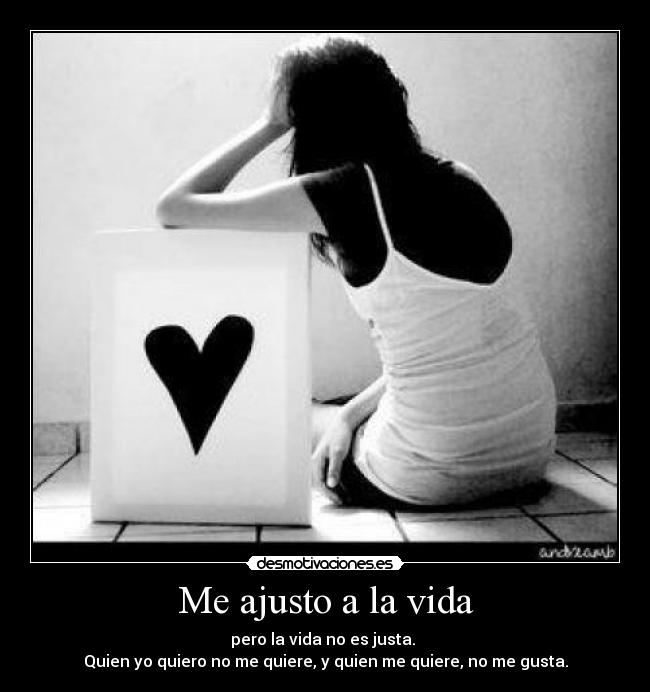 Me ajusto a la vida - pero la vida no es justa.
Quien yo quiero no me quiere, y quien me quiere, no me gusta.