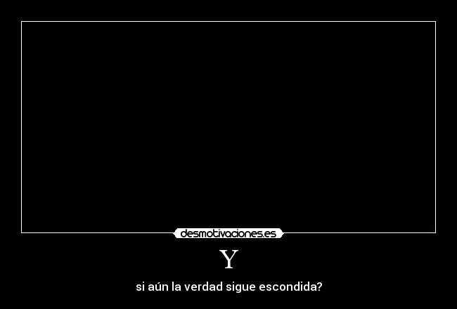 Y - si aún la verdad sigue escondida?