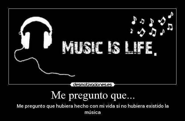 Me pregunto que... - Me pregunto que hubiera hecho con mi vida si no hubiera existido la música