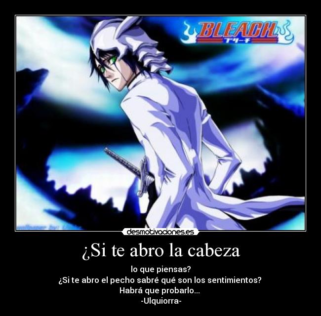 ¿Si te abro la cabeza - lo que piensas?
¿Si te abro el pecho sabré qué son los sentimientos? 
Habrá que probarlo... 
-Ulquiorra-