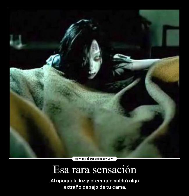 Esa rara sensación - Al apagar la luz y creer que saldrá algo
extraño debajo de tu cama.