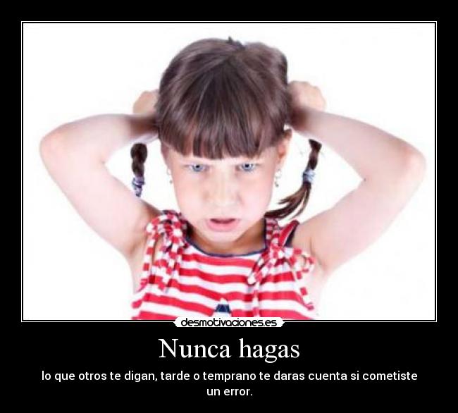 Nunca hagas - lo que otros te digan, tarde o temprano te daras cuenta si cometiste un error.