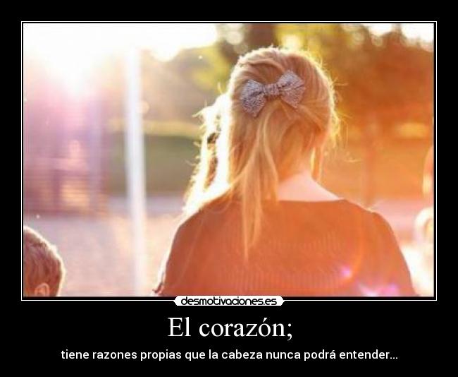 El corazón; - tiene razones propias que la cabeza nunca podrá entender...