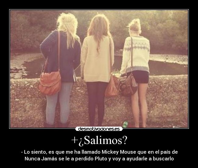 +¿Salimos? - - Lo siento, es que me ha llamado Mickey Mouse que en el país de
Nunca Jamás se le a perdido Pluto y voy a ayudarle a buscarlo