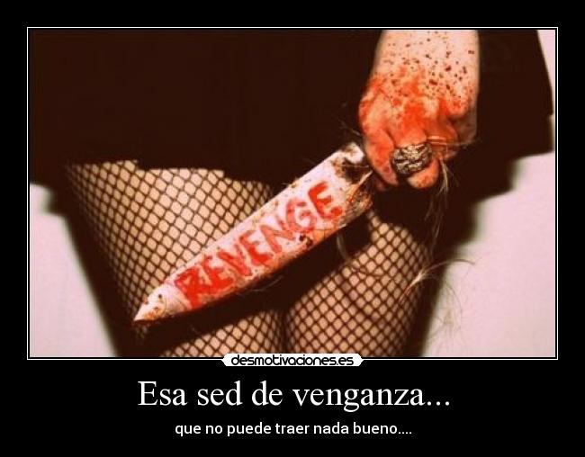 Esa sed de venganza... -