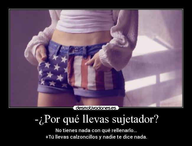 -¿Por qué llevas sujetador? - No tienes nada con qué rellenarlo...
+Tú llevas calzoncillos y nadie te dice nada.