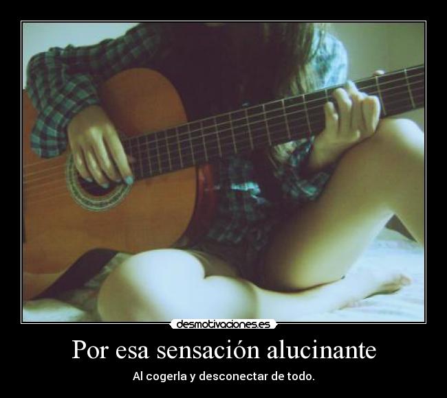 Por esa sensación alucinante - Al cogerla y desconectar de todo.