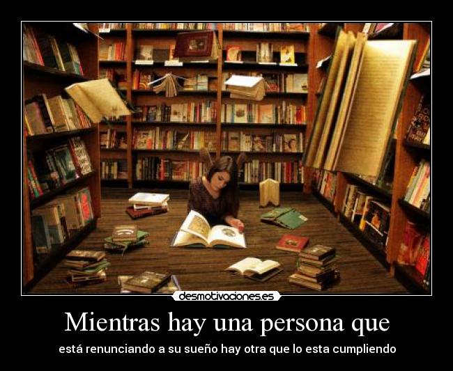 Mientras hay una persona que - está renunciando a su sueño hay otra que lo esta cumpliendo