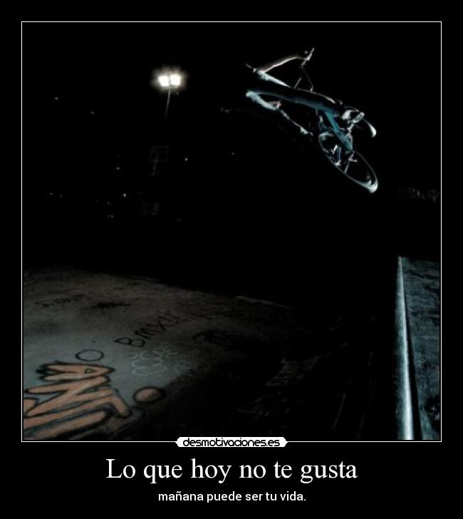 Lo que hoy no te gusta - mañana puede ser tu vida.