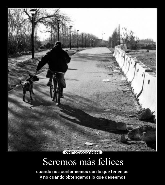 Seremos más felices - cuando nos conformemos con lo que tenemos
y no cuando obtengamos lo que deseemos