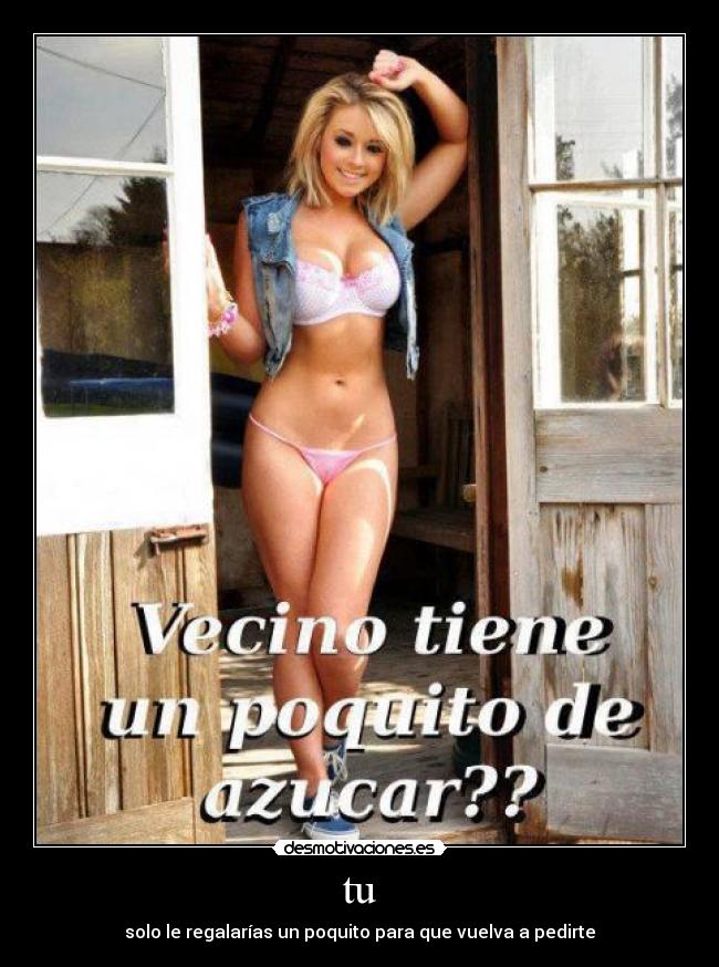 tu - solo le regalarías un poquito para que vuelva a pedirte