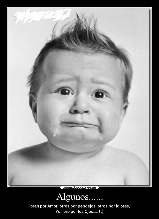 Algunos...... - lloran por Amor, otros por pendejos, otros por idiotas, 
Yo lloro por los Ojos..... ! :)