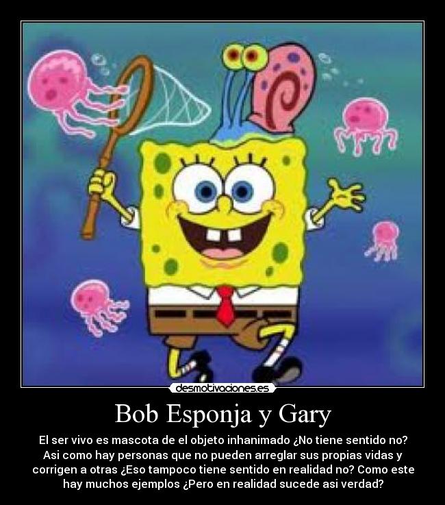 Bob Esponja y Gary - El ser vivo es mascota de el objeto inhanimado ¿No tiene sentido no?
Asi como hay personas que no pueden arreglar sus propias vidas y
corrigen a otras ¿Eso tampoco tiene sentido en realidad no? Como este
hay muchos ejemplos ¿Pero en realidad sucede asi verdad?