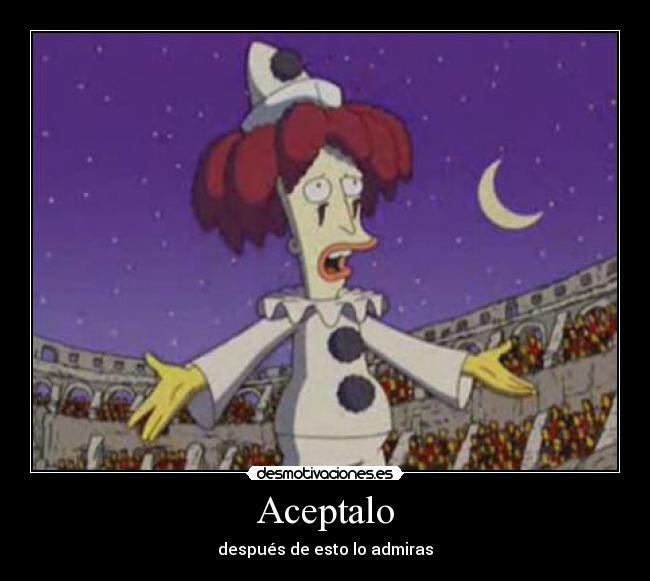 Aceptalo - después de esto lo admiras