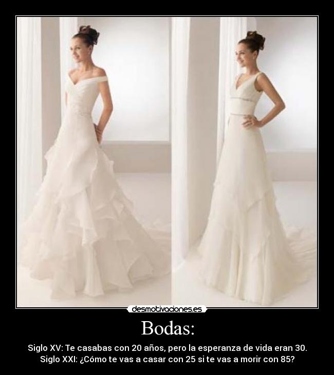 Bodas: - Siglo XV: Te casabas con 20 años, pero la esperanza de vida eran 30.
Siglo XXI: ¿Cómo te vas a casar con 25 si te vas a morir con 85?
