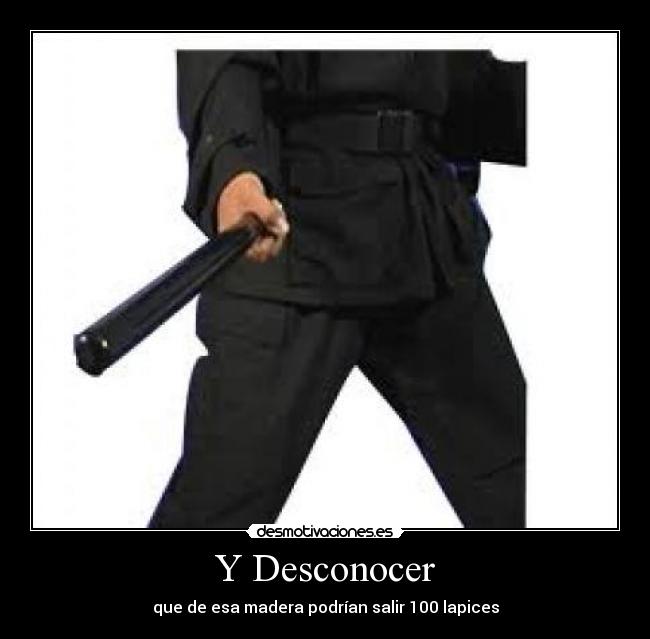 Y Desconocer - que de esa madera podrían salir 100 lapices