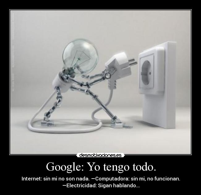 Google: Yo tengo todo. - Internet: sin mi no son nada. —Computadora: sin mi, no funcionan.
—Electricidad: Sigan hablando...