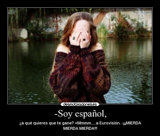 -Soy español, - ¿a qué quieres que te gane? +Mmmm.....a Eurovisión. -¡¡¡MIERDA MIERDA MIERDA!!!