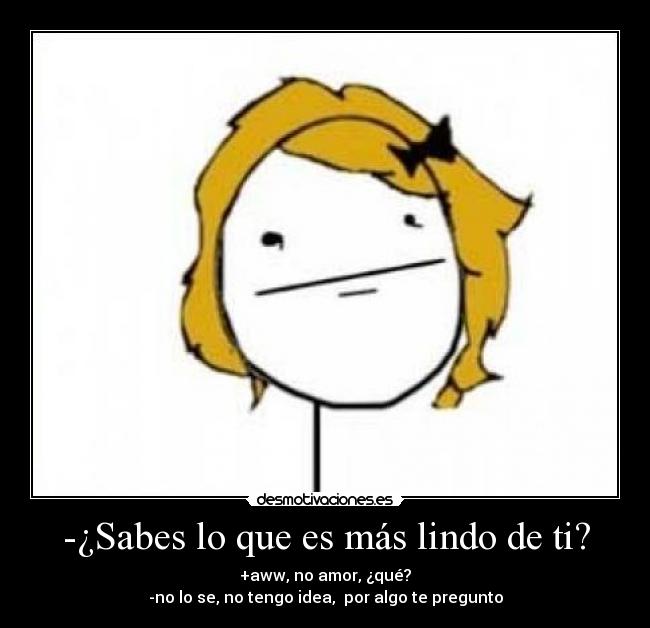 -¿Sabes lo que es más lindo de ti? - 
