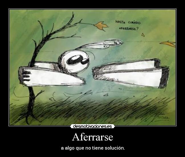 Aferrarse - a algo que no tiene solución.