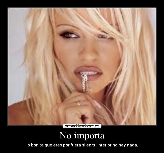 No importa - lo bonita que eres por fuera si en tu interior no hay nada.