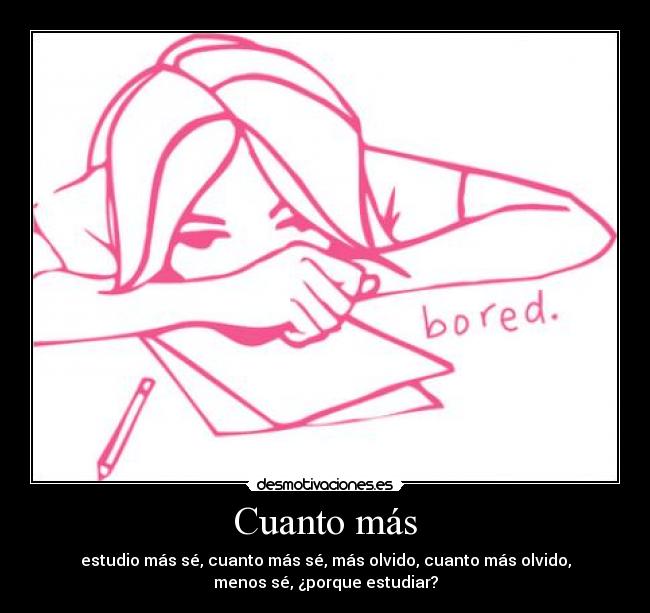 Cuanto más - estudio más sé, cuanto más sé, más olvido, cuanto más olvido,
menos sé, ¿porque estudiar?