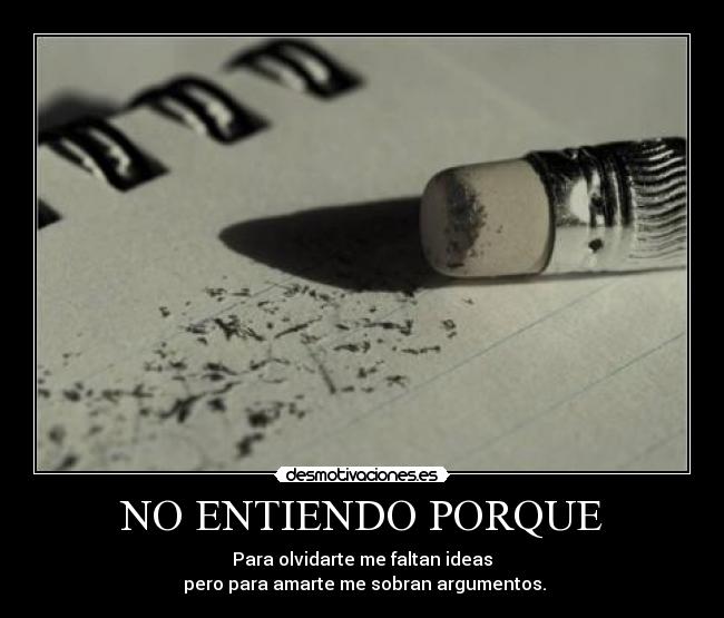 NO ENTIENDO PORQUE - Para olvidarte me faltan ideas
pero para amarte me sobran argumentos.