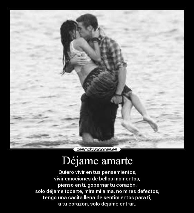 Déjame amarte - Quiero vivir en tus pensamientos,
vivir emociones de bellos momentos,
pienso en ti, gobernar tu corazòn,
solo déjame tocarte, mira mi alma, no mires defectos,
tengo una casita llena de sentimientos para ti,
a tu corazon, solo dejame entrar..