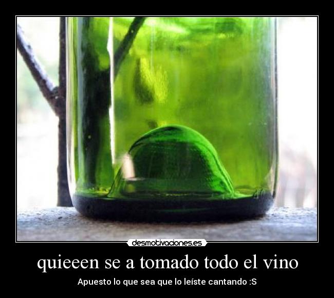 quieeen se a tomado todo el vino - Apuesto lo que sea que lo leíste cantando :S