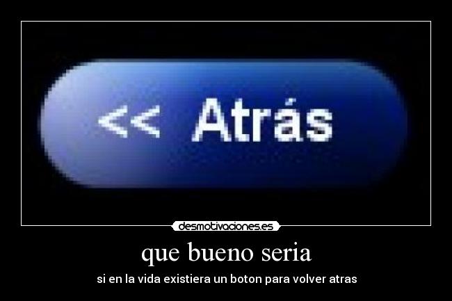 que bueno seria - si en la vida existiera un boton para volver atras